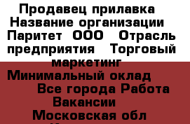 Продавец прилавка › Название организации ­ Паритет, ООО › Отрасль предприятия ­ Торговый маркетинг › Минимальный оклад ­ 28 000 - Все города Работа » Вакансии   . Московская обл.,Климовск г.